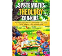 SYSTEMATIC THEOLOGY FOR KIDS: A Simple and Fun Guide to Understanding God, Jesus, the Holy Spirit, and the Bible