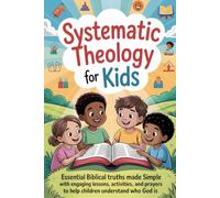 Systematic Theology for Kids: Essential Biblical Truths Made Simple with Engaging Lessons, Activities, and Prayers to Help Children Understand Who God Is