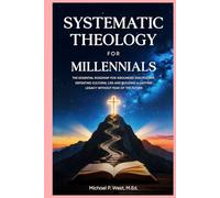 Systematic Theology for Millennials: The Essential Roadmap for Grounded Discipleship, Defeating Cultural Lies, and Building a Lasting Legacy Without Fear of the Future
