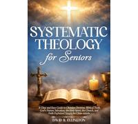 Systematic Theology for Seniors: A Clear and Easy Guide to Christian Doctrine, Biblical Truth, God’s Nature, Salvation, the Holy Spirit, the Church, and Faith Explained Simply for Older Adults