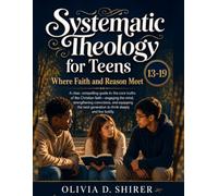 Systematic Theology for Teens 13-19: Where Faith and Reason Meet: Lessons to Understand Everything You Believe, Why You Believe It, and the Hard Truths That Bring You Closer to God