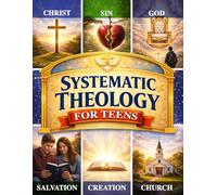 Systematic Theology for Teens: 52 Weekly Lessons Building Unshakeable Confidence in Christian Beliefs Through a Year-Long Program to Strengthen Faith in a Confused World