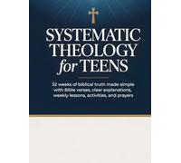 Systematic Theology for Teens: 52 Weeks of Biblical Truth Made Simple with Bible Verses, Clear Explanations, Weekly Lessons, Activities, and Prayers
