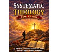 Systematic Theology for Teens: 52 Weeks of Scripture and Lessons on God, Identity, Doubt and Cultural Pressure in Today’s World - Defending What You Believe and Why Your Faith Matters