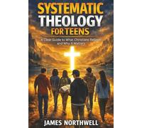 Systematic Theology for Teens: A Clear Guide to What Christians Believe and Why It Matters