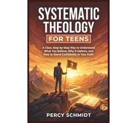 Systematic Theology For Teens: A clear, step-by-step way to understand what you believe, why it matters, and how to stand confidently in your faith