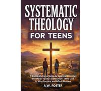 Systematic Theology for Teens: A Comprehensive Guide to Essential Christian Beliefs for Today’s Generation-Who God Is, Who You Are, and Why It Matters