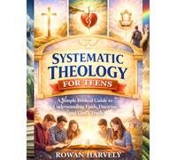 SYSTEMATIC THEOLOGY FOR TEENS: A Simple Biblical Guide to Understanding Faith, Doctrine, and God’s Truth