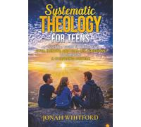 SYSTEMATIC THEOLOGY FOR TEENS: AN ESSENTIAL GUIDE TO NAVIGATING FAITH, IDENTITY, AND REAL-LIFE QUESTIONS TO THRIVE IN A CONFUSING CULTURE