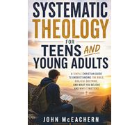Systematic Theology For Teens And Young Adults: A Christian Guide to Understanding the Bible, Biblical Doctrine, and What You Believe and Why It Matters