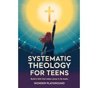 Systematic Theology for Teens: Build a Faith That Makes Sense in 36 Weeks by Understanding Christian Doctrine, Answering Hard Questions, and Applying Biblical Truth Without Boring Lectures: 1