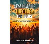 SYSTEMATIC THEOLOGY FOR TEENS: Building Strong Christian Beliefs, Navigating Life’s Challenges, and Living Out Your Faith with Confidence