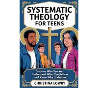 Systematic Theology for Teens: Discover Who You Are, Understand What You Believe and Know Why It Matters