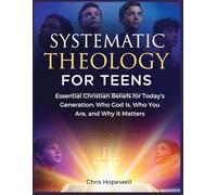 Systematic Theology For Teens: Essential Christian Beliefs for Today's Generation: Who God Is, Who You Are, and Why It Matters