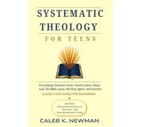 SYSTEMATIC THEOLOGY FOR TEENS: Everything Christian Teens Need to Know About God, the Bible, Jesus, the Holy Spirit, and Eternity - Clearly Explained for Beginners