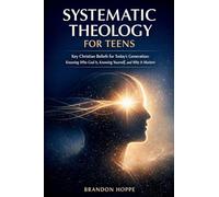 Systematic Theology For Teens: Key Christian Beliefs for Today's Generation: Knowing Who God Is, Knowing Yourself, and Why It Matters