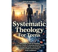Systematic Theology For Teens: Skill-Based Tools for Reading Scripture Clearly, Evaluating Beliefs Wisely & Navigating Doubt, Social Media Claims & Faith Conversations With Confidence