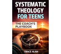 Systematic Theology for Teens: The Coach's Playbook: A Practical Guide to Building an Unshakeable Christian Faith, Understanding the Bible, and Finding God's Will for Your Life