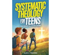 Systematic Theology for Teens: The Essential Christian Study Guide to Understanding God, Biblical Truth, Connecting With Jesus, and Why Your Faith Matters