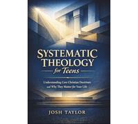 Systematic Theology for Teens: Understanding Core Christian Doctrines and Why They Matter for Your Life