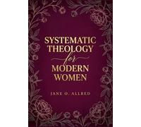 Systematic Theology for the Modern Women: A Comprehensive Christian Guide to Loving God with Your Whole Mind and Heart through Bible Doctrine