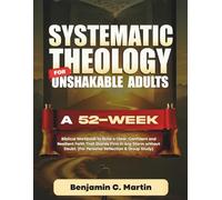 Systematic Theology for Unshakable Adults: A 52-W iblical Workbook to Build a Clear, Confident and Resilient Faith That Stands Firm in Any Storm ... Doubt (For Personal Reflection & Group Study)