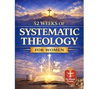 Systematic Theology for Women: 52 Weekly Lessons to Build Unshakeable Faith, Master Biblical Doctrine, and Stand Firm Against Deconstruction in a Confusing World