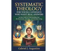 SYSTEMATIC THEOLOGY FOR YOUNG CATHOLICS WHO WANT REAL ANSWERS: An Easy Guide to Understanding God, the Sacraments, Salvation, and Christian Living