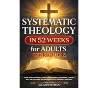 SYSTEMATIC THEOLOGY in 52 Weeks for Adults Workbook: Know What You Believe, Build a Strong Biblical Foundation, Connect the Core Doctrines, and Strengthen Your Christian Convictions