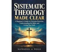 Systematic Theology Made Clear: A Beginner’s Guide to Christian Doctrine, Understanding the Bible, and Living Your Faith