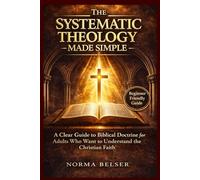 Systematic Theology Made Simple: A Clear Guide to Biblical Doctrine for Adults Who Want to Understand the Christian Faith