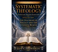 Systematic Theology Scripture Defines Scripture Volume 14: The Doctrine of Angels and the Unseen Realm: Angelology: Created Spirits, Heavenly Ministry, and the Government of God
