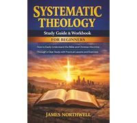 Systematic Theology Study Guide and Workbook for Beginners: How to Easily Understand the Bible and Christian Doctrine Through a Clear Study with Practical Lessons and Exercises