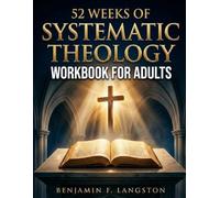 Systematic Theology Workbook for Adults: A 52-Week Structured Plan to Master Core Christian Doctrines, Develop a Clear Theological Framework, and Build Unshakable Faith