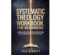 SYSTEMATIC THEOLOGY WORKBOOK FOR BEGINNERS: A SIMPLE AND STRUCTURED INTRODUCTION TO THE FOUNDATIONS OF CHRISTIAN FAITH