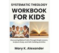 Systematic Theology Workbook For Kids: Discovering Biblical Truths Through Simple Lessons, Scripture Study, and Faith-Building Activities