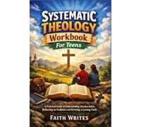 Systematic Theology Workbook For Teens: A Practical Guide to Understanding Christian Beliefs, Reflecting on Scripture, and Growing a Lasting Faith