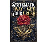 Systematic Way To Get Your Crush: A Practical Guide to Understanding Attraction and Dating in the Modern World