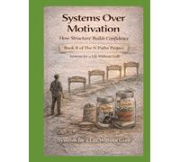 Systems Over Motivation How Structure Builds Confidence: Book II of The N Paths Project Systems for a Life Without Guilt