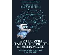 Sztuczna Inteligencja w edukacji: Przewodnik dla nauczycieli: AI w zawodzie nauczyciela. Jak AI może zmienić nauczanie.