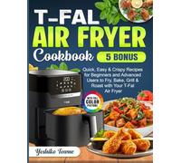 T-Fal Air Fryer Cookbook: Quick, Easy & Crispy Recipes for Beginners and Advanced Users to Fry, Bake, Grill & Roast with Your T-Fal Air Fryer