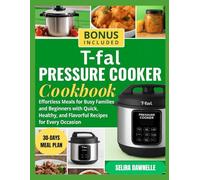 T-fal Pressure Cooker Cookbook: Effortless Meals for Busy Families and Beginners with Quick, Healthy, and Flavorful Recipes for Every Occasion