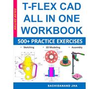 T-FLEX CAD All-in-One Workbook: Includes 500+ Practice Exercises to Master T-FLEX CAD in Sketching, 3D Modeling & Assembly Modeling