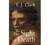 The Sight of Death: An Experiment in Art Writing by Clark, T. J.