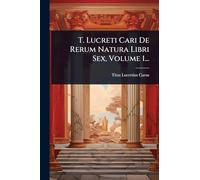 T. Lucreti Cari De Rerum Natura Libri Sex, Volume 1...