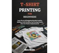 T-SHIRT PRINTING FOR BEGINNERS: Learn The Art Of Designing Wearable Graphics, Building A Solid Workflow, And Turning Creative Ideas Into Market-Ready Garments
