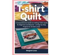 T-Shirt Quilt: A Comprehensive Guide to Crafting T-Shirt Quilts for Beginners and Beyond - 12 Step-by-Step Projects for All Skill Levels