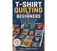T-SHIRT QUILTING FOR BEGINNERS: A Step-by-Step Guide to Turning Treasured T-Shirts into Cozy, Meaningful Memory Quilts