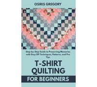 T-Shirt Quilting for Beginners: Step-by-Step Guide to Preserving Memories with Easy DIY Techniques, Patterns, and Pro Tips