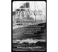 T!tanic. Una storia di fuoco e ghiaccio. Un secolo dopo la nuova inchiesta per riportare in superficie segreti e misteri affondati con il transatlantico